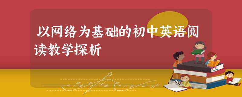 以网络为基础的初中英语阅读教学探析 以网络为基础的初中英语阅读教学探析