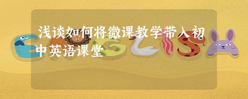 浅谈如何将微课教学带入初中英语课堂 浅谈如何将微课教学带入初中英语课堂