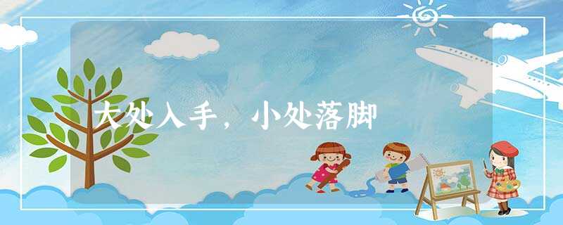 大处入手,小处落脚 大处入手,小处落脚