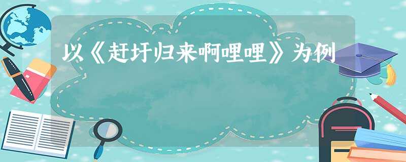 以《赶圩归来啊哩哩》为例 以《赶圩归来啊哩哩》为例