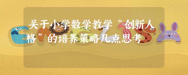关于小学数学教学“创新人格”的培养策略几点思考 关于小学数学教学“创新人格”的培养策略几点思考