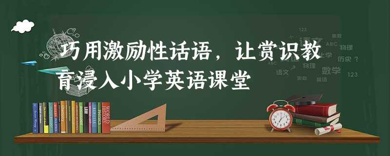 巧用激励性话语,让赏识教育浸入小学英语课堂 巧用激励性话语,让赏识教育浸入小学英语课堂