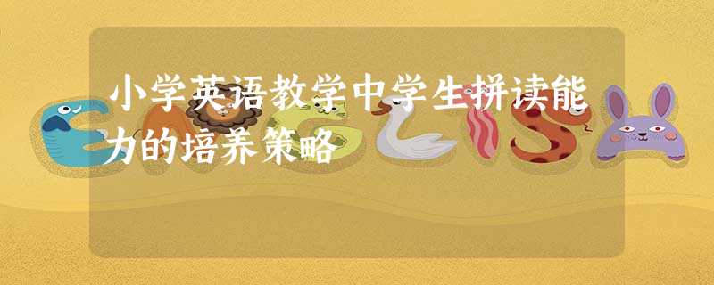 小学英语教学中学生拼读能力的培养策略 小学英语教学中学生拼读能力的培养策略
