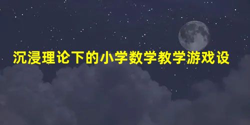 沉浸理论下的小学数学教学游戏设计分析 沉浸理论下的小学数学教学游戏设计分析