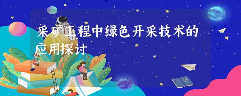采矿工程中绿色开采技术的应用探讨 采矿工程中绿色开采技术的应用探讨