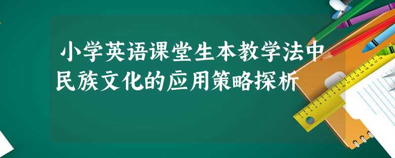 小学英语课堂生本教学法中民族文化的应用策略探析 小学英语课堂生本教学法中民族文化的应用策略探析