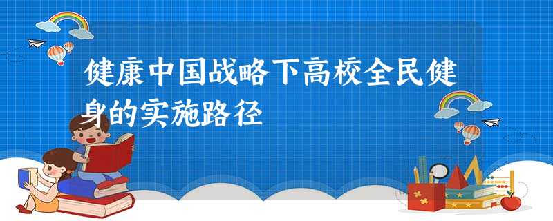 健康中国战略下高校全民健身的实施路径 健康中国战略下高校全民健身的实施路径