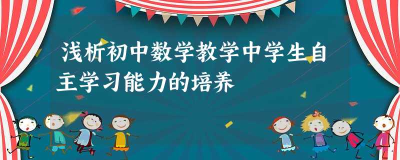 浅析初中数学教学中学生自主学习能力的培养 浅析初中数学教学中学生自主学习能力的培养