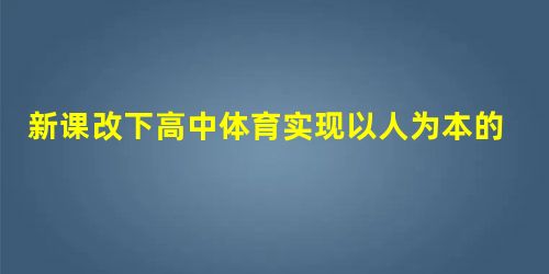 新课改下高中体育实现以人为本的方式方法 新课改下高中体育实现以人为本的方式方法