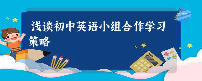 浅谈初中英语小组合作学习策略 浅谈初中英语小组合作学习策略
