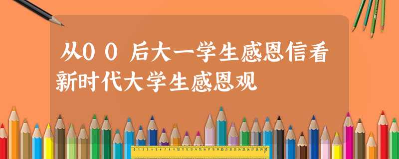 从00后大一学生感恩信看新时代大学生感恩观 从00后大一学生感恩信看新时代大学生感恩观