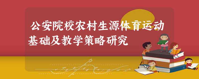 公安院校农村生源体育运动基础及教学策略研究 公安院校农村生源体育运动基础及教学策略研究