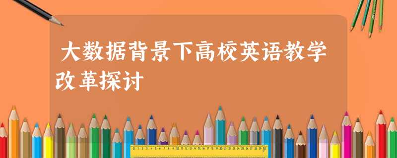 大数据背景下高校英语教学改革探讨 大数据背景下高校英语教学改革探讨