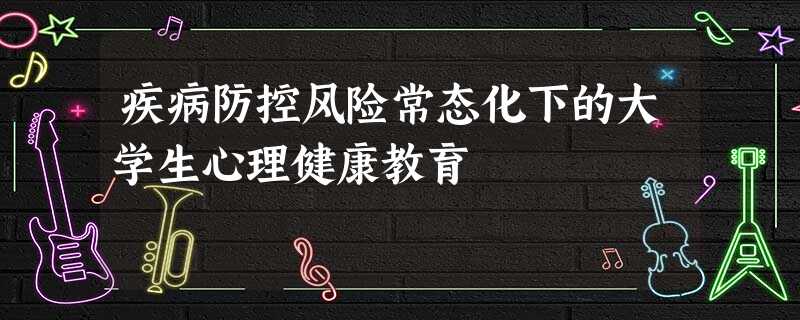 疾病防控风险常态化下的大学生心理健康教育 疾病防控风险常态化下的大学生心理健康教育