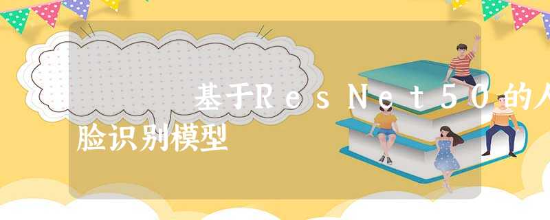 基于ResNet50的人脸识别模型 基于ResNet50的人脸识别模型