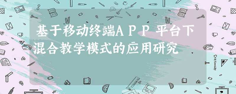 基于移动终端APP平台下混合教学模式的应用研究 基于移动终端APP平台下混合教学模式的应用研究