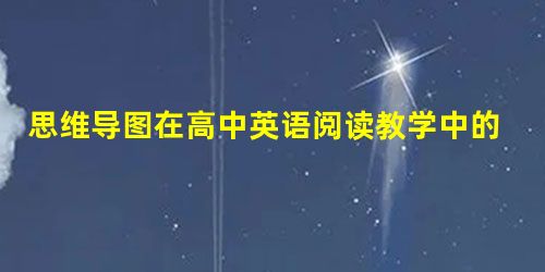 思维导图在高中英语阅读教学中的应用 思维导图在高中英语阅读教学中的应用