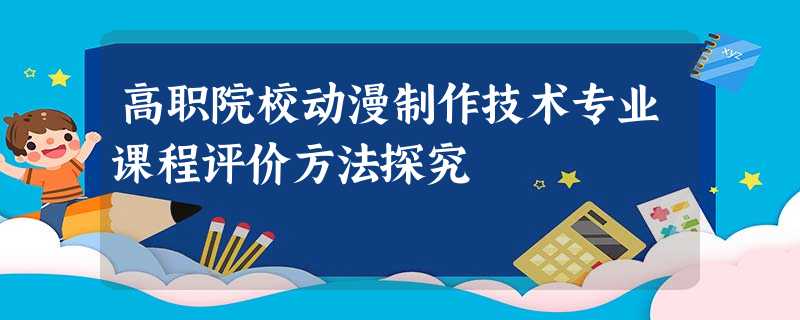 高职院校动漫制作技术专业课程评价方法探究 高职院校动漫制作技术专业课程评价方法探究