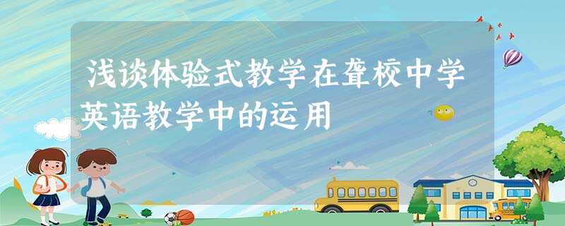 浅谈体验式教学在聋校中学英语教学中的运用 浅谈体验式教学在聋校中学英语教学中的运用