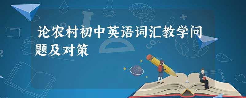 论农村初中英语词汇教学问题及对策 论农村初中英语词汇教学问题及对策