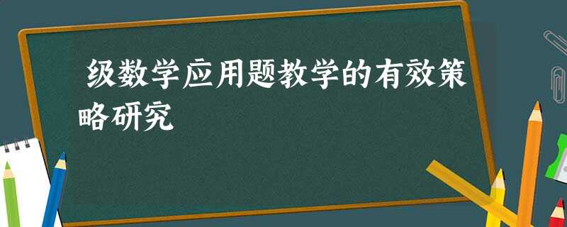 级数学应用题教学的有效策略研究 级数学应用题教学的有效策略研究