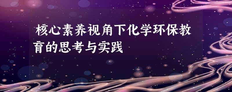 核心素养视角下化学环保教育的思考与实践 核心素养视角下化学环保教育的思考与实践