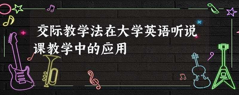 交际教学法在大学英语听说课教学中的应用 交际教学法在大学英语听说课教学中的应用