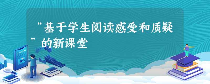 “基于学生阅读感受和质疑”的新课堂 “基于学生阅读感受和质疑”的新课堂