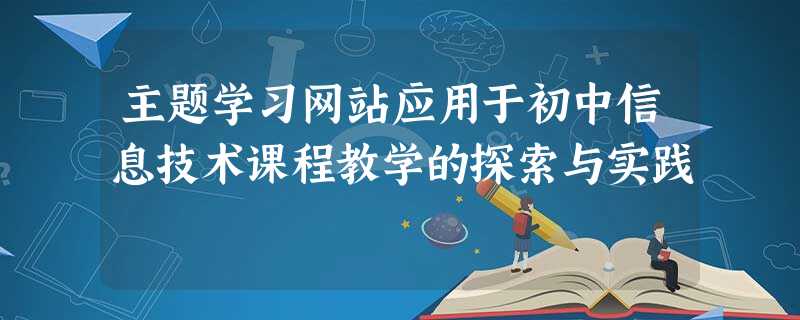 主题学习网站应用于初中信息技术课程教学的探索与实践 主题学习网站应用于初中信息技术课程教学的探索与实践
