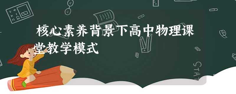 核心素养背景下高中物理课堂教学模式 核心素养背景下高中物理课堂教学模式