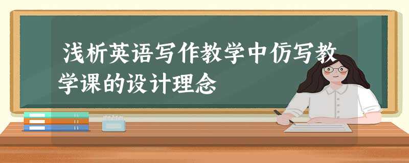 浅析英语写作教学中仿写教学课的设计理念 浅析英语写作教学中仿写教学课的设计理念