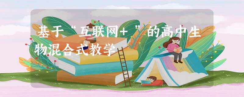 基于“互联网+”的高中生物混合式教学 基于“互联网+”的高中生物混合式教学