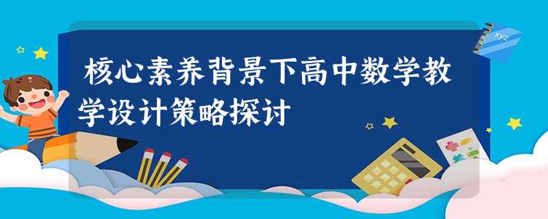 核心素养背景下高中数学教学设计策略探讨 核心素养背景下高中数学教学设计策略探讨