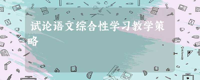 试论语文综合性学习教学策略 试论语文综合性学习教学策略