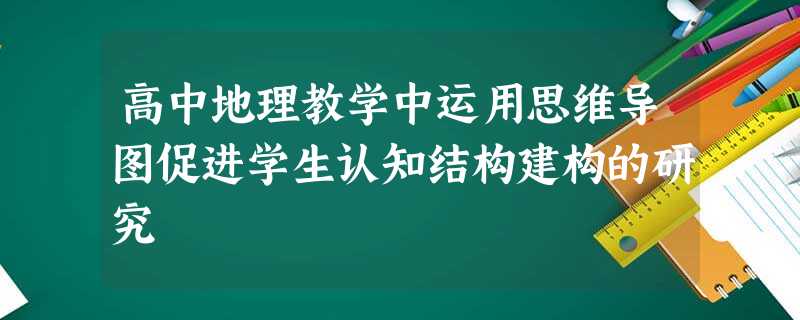 高中地理教学中运用思维导图促进学生认知结构建构的研究 高中地理教学中运用思维导图促进学生认知结构建构的研究