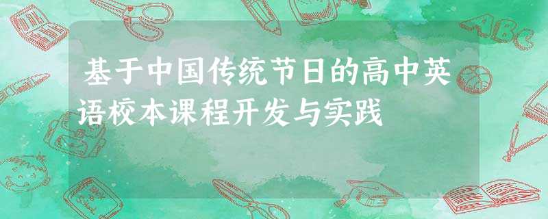 基于中国传统节日的高中英语校本课程开发与实践 基于中国传统节日的高中英语校本课程开发与实践