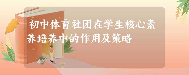 初中体育社团在学生核心素养培养中的作用及策略 初中体育社团在学生核心素养培养中的作用及策略