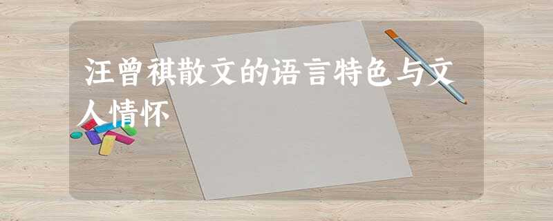 汪曾祺散文的语言特色与文人情怀 汪曾祺散文的语言特色与文人情怀