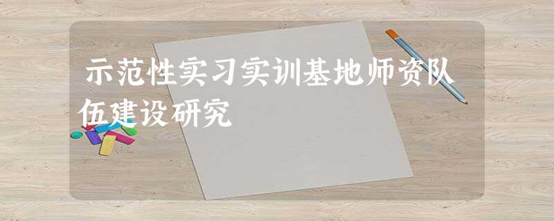 示范性实习实训基地师资队伍建设研究 示范性实习实训基地师资队伍建设研究