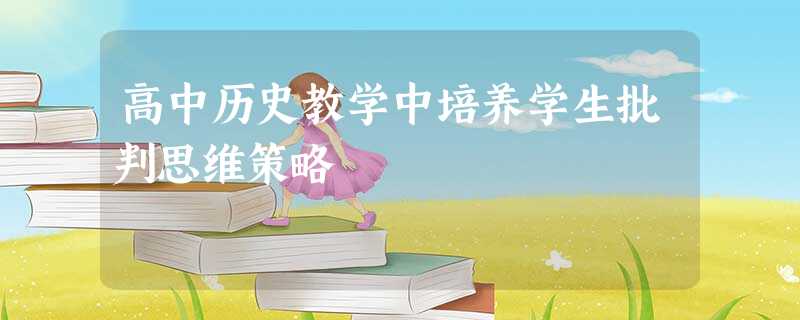 高中历史教学中培养学生批判思维策略 高中历史教学中培养学生批判思维策略