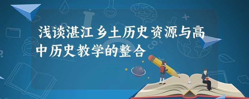 浅谈湛江乡土历史资源与高中历史教学的整合 浅谈湛江乡土历史资源与高中历史教学的整合