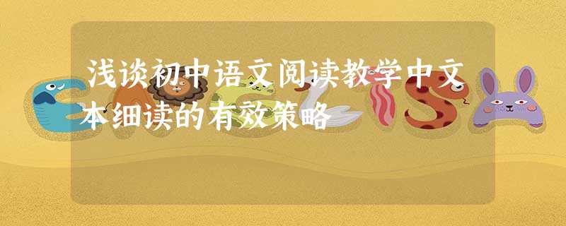浅谈初中语文阅读教学中文本细读的有效策略 浅谈初中语文阅读教学中文本细读的有效策略
