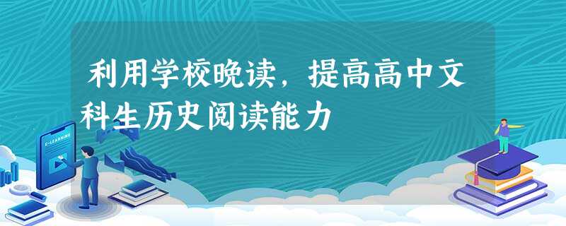 利用学校晚读,提高高中文科生历史阅读能力 利用学校晚读,提高高中文科生历史阅读能力