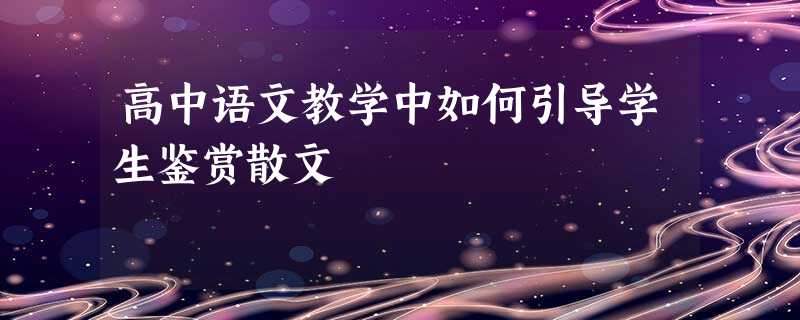 高中语文教学中如何引导学生鉴赏散文 高中语文教学中如何引导学生鉴赏散文