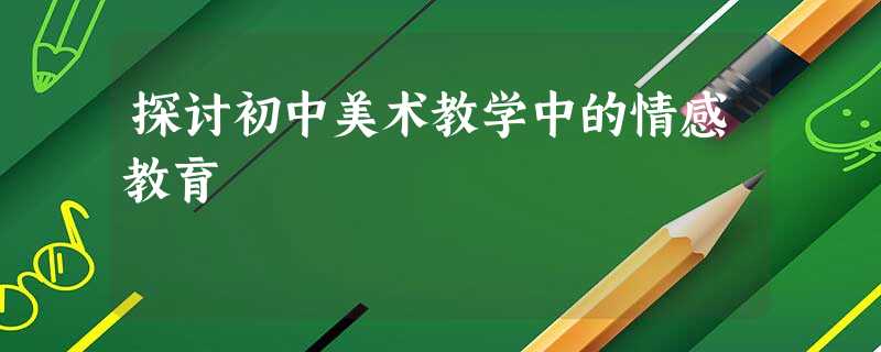 探讨初中美术教学中的情感教育 探讨初中美术教学中的情感教育