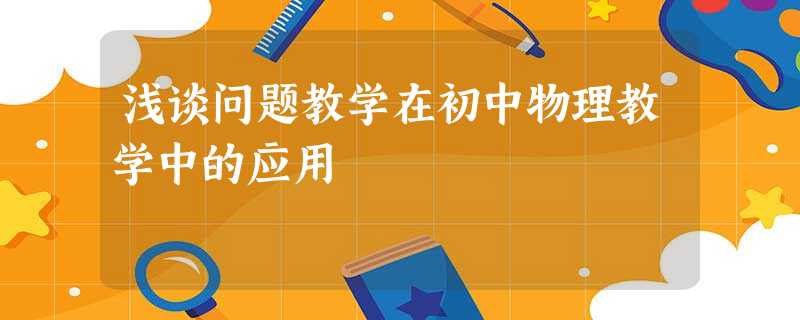 浅谈问题教学在初中物理教学中的应用 浅谈问题教学在初中物理教学中的应用