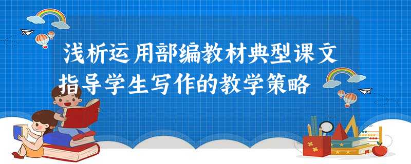 浅析运用部编教材典型课文指导学生写作的教学策略 浅析运用部编教材典型课文指导学生写作的教学策略
