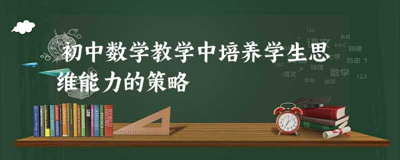 初中数学教学中培养学生思维能力的策略 初中数学教学中培养学生思维能力的策略