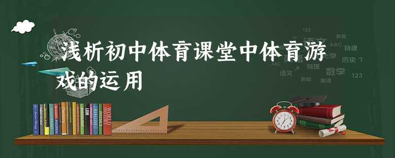 浅析初中体育课堂中体育游戏的运用 浅析初中体育课堂中体育游戏的运用