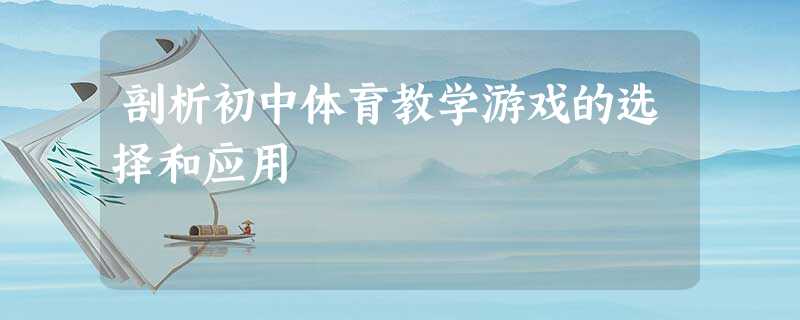 剖析初中体育教学游戏的选择和应用 剖析初中体育教学游戏的选择和应用